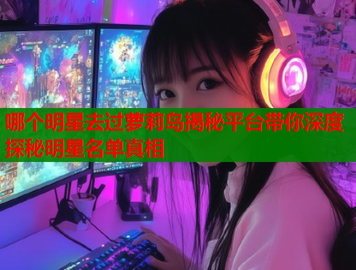 哪个明星去过萝莉岛揭秘平台带你深度探秘明星名单真相  第1张
