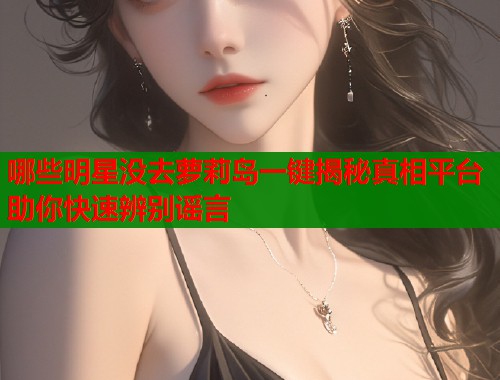 哪些明星没去萝莉岛一键揭秘真相平台助你快速辨别谣言  第1张