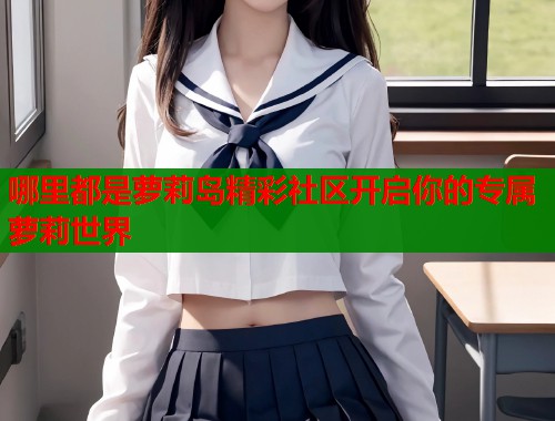 哪里都是萝莉岛精彩社区开启你的专属萝莉世界  第1张
