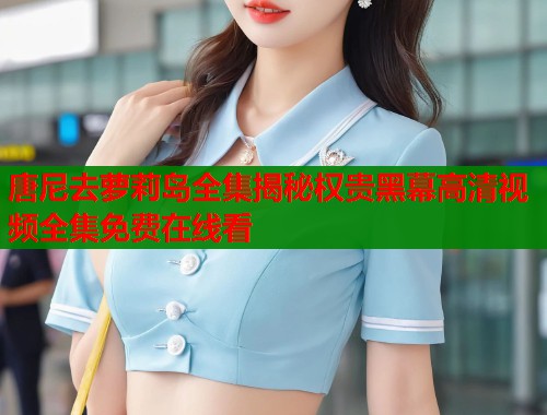 唐尼去萝莉岛全集揭秘权贵黑幕高清视频全集免费在线看  第1张