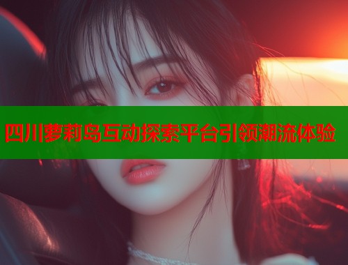四川萝莉岛互动探索平台引领潮流体验  第1张