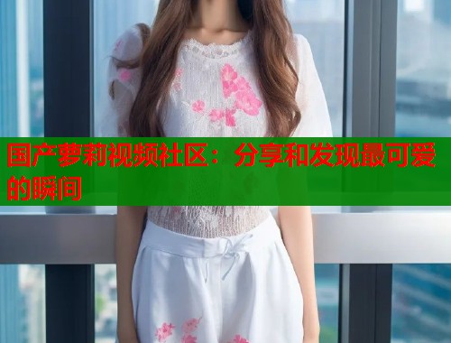 国产萝莉视频社区：分享和发现最可爱的瞬间  第1张