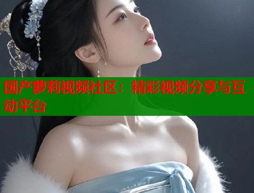 国产萝莉视频社区：精彩视频分享与互动平台  第1张