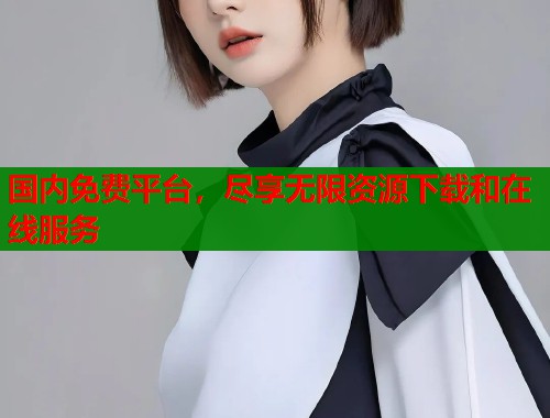 国内免费平台，尽享无限资源下载和在线服务  第1张
