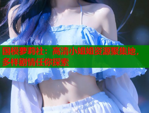 国模萝莉社：高清小姐姐资源聚集地，多样剧情任你探索  第1张
