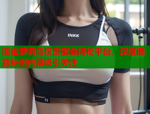 国金萝莉岛权贵密会揭秘平台，深度揭露秘密内幕吸引关注  第1张