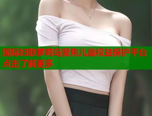 国际妇联萝莉岛聚焦儿童权益保护平台点击了解更多  第2张