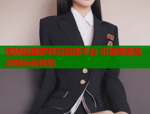 国际巨星萝莉岛直播平台 引领潮流互动娱乐新体验  第1张