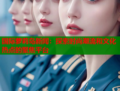 国际萝莉岛新闻：探索时尚潮流和文化热点的聚焦平台  第1张