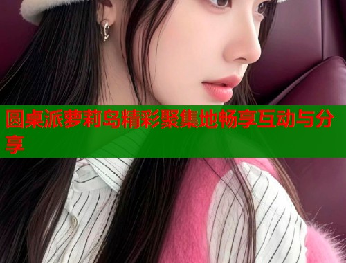 圆桌派萝莉岛精彩聚集地畅享互动与分享  第1张
