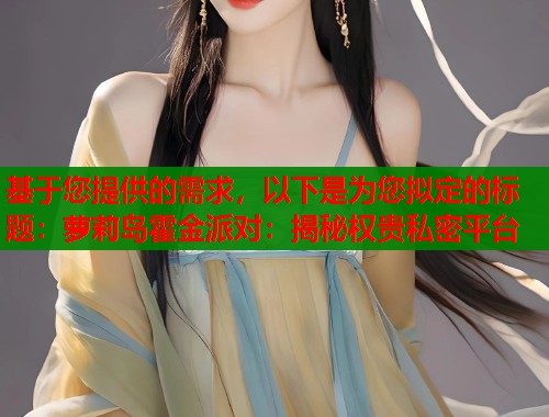 基于您提供的需求，以下是为您拟定的标题：萝莉岛霍金派对：揭秘权贵私密平台  第1张