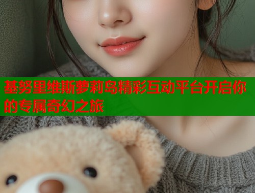 基努里维斯萝莉岛精彩互动平台开启你的专属奇幻之旅  第1张