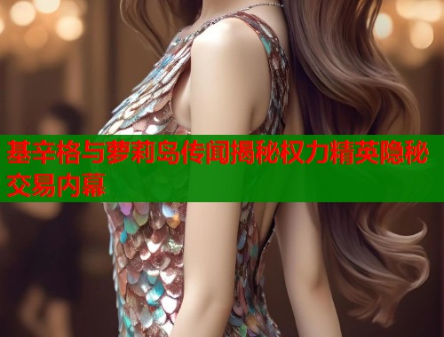 基辛格与萝莉岛传闻揭秘权力精英隐秘交易内幕  第1张