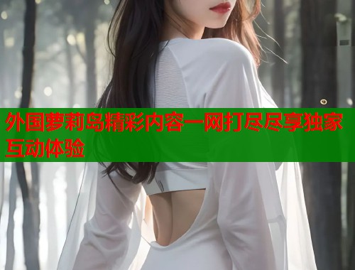 外国萝莉岛精彩内容一网打尽尽享独家互动体验  第1张