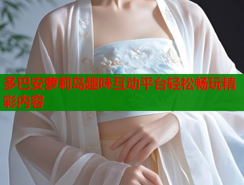 多巴安萝莉岛趣味互动平台轻松畅玩精彩内容  第1张