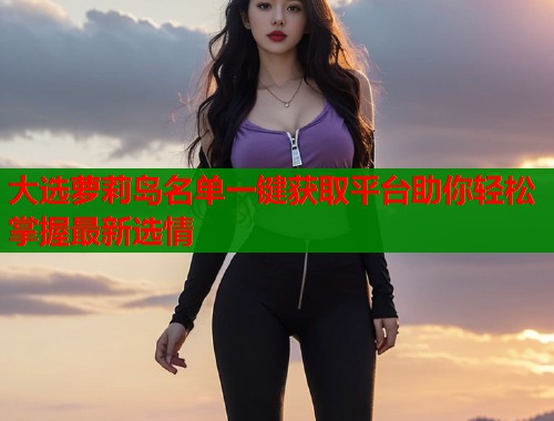 大选萝莉岛名单一键获取平台助你轻松掌握最新选情  第2张