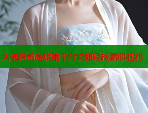 大选萝莉岛攻略平台助你轻松赢取胜利  第1张