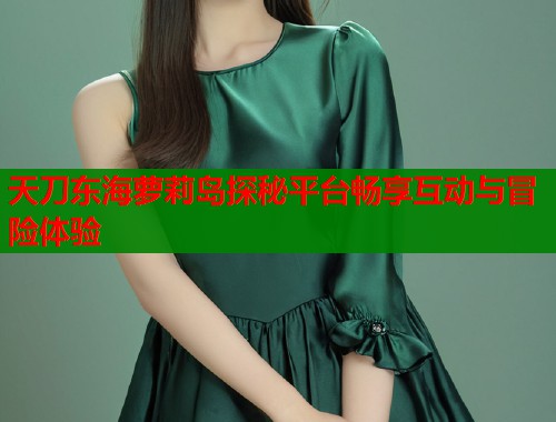天刀东海萝莉岛探秘平台畅享互动与冒险体验  第1张