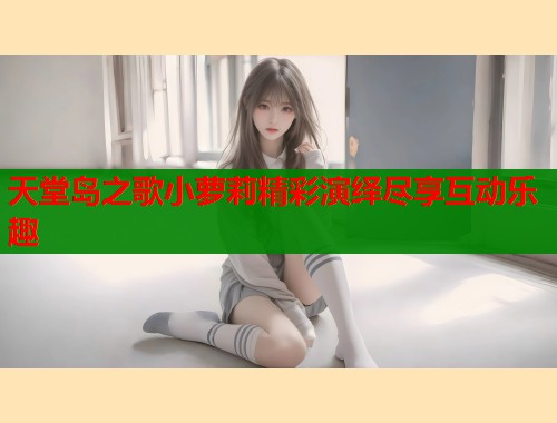 天堂岛之歌小萝莉精彩演绎尽享互动乐趣  第1张