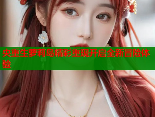 央重生萝莉岛精彩重现开启全新冒险体验  第1张