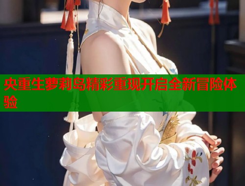 央重生萝莉岛精彩重现开启全新冒险体验  第2张