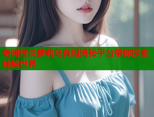 奇闻怪谈萝莉岛真相揭秘平台带你探索神秘世界  第2张