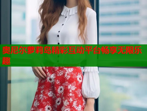 奥尼尔萝莉岛精彩互动平台畅享无限乐趣  第1张