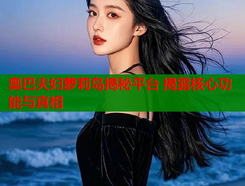 奥巴夫妇萝莉岛揭秘平台 揭露核心功能与真相  第2张