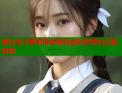 奥比岛卡萝莉带你畅玩虚拟世界社交新体验  第2张