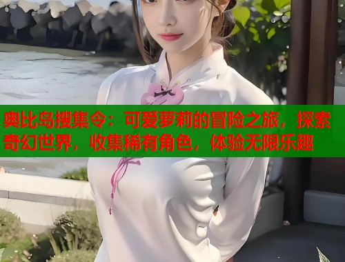 奥比岛搜集令：可爱萝莉的冒险之旅，探索奇幻世界，收集稀有角色，体验无限乐趣  第2张