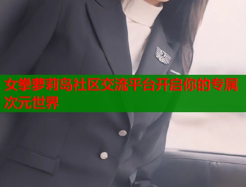 女拳萝莉岛社区交流平台开启你的专属次元世界  第1张