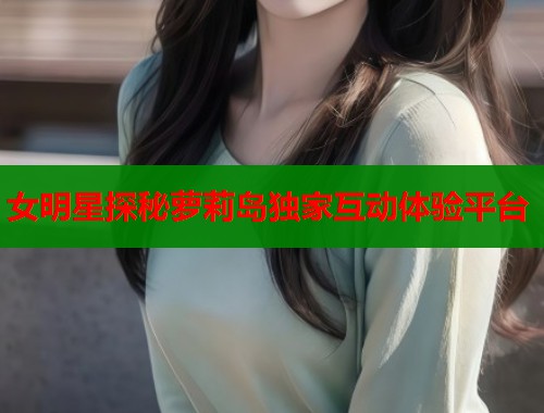 女明星探秘萝莉岛独家互动体验平台  第1张