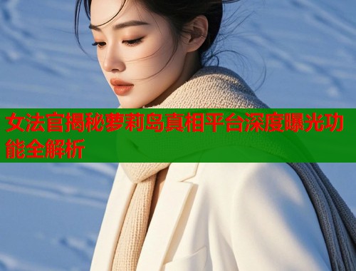 女法官揭秘萝莉岛真相平台深度曝光功能全解析  第1张