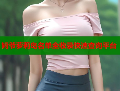 姆爷萝莉岛名单全收录快速查询平台  第1张