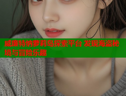威廉特纳萝莉岛探索平台 发现海盗秘境与冒险乐趣  第2张