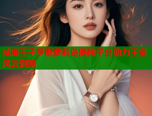 威廉王子罗斯萝莉岛揭秘平台助力王室风云洞察  第1张