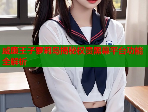 威廉王子萝莉岛揭秘权贵黑幕平台功能全解析  第1张