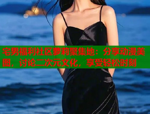 宅男福利社区萝莉聚集地：分享动漫美图，讨论二次元文化，享受轻松时刻  第2张