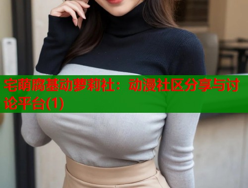 宅萌腐基动萝莉社：动漫社区分享与讨论平台(1)  第1张