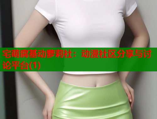 宅萌腐基动萝莉社：动漫社区分享与讨论平台(1)  第2张