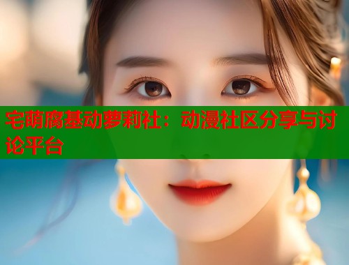宅萌腐基动萝莉社：动漫社区分享与讨论平台  第1张