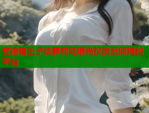 安德鲁王子谈萝莉岛曝光权贵丑闻揭秘平台  第1张