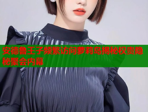 安德鲁王子频繁访问萝莉岛揭秘权贵隐秘聚会内幕  第1张