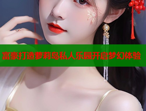 富豪打造萝莉岛私人乐园开启梦幻体验  第1张
