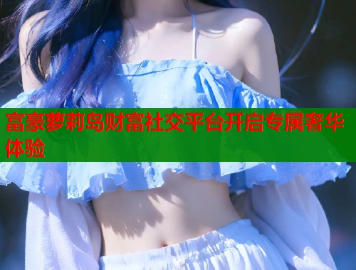 富豪萝莉岛财富社交平台开启专属奢华体验  第1张