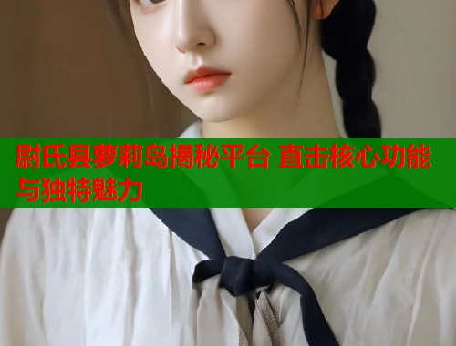尉氏县萝莉岛揭秘平台 直击核心功能与独特魅力  第1张