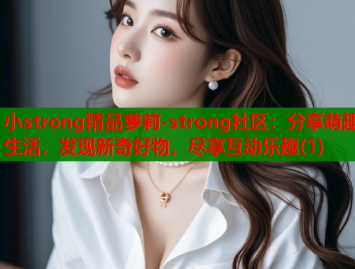 小strong精品萝莉-strong社区：分享萌趣生活，发现新奇好物，尽享互动乐趣(1)  第2张