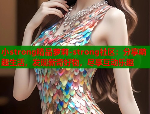 小strong精品萝莉-strong社区：分享萌趣生活，发现新奇好物，尽享互动乐趣  第1张