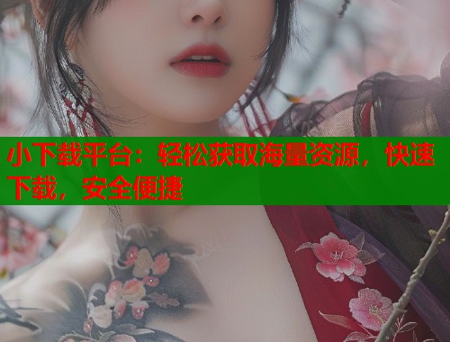 小下载平台：轻松获取海量资源，快速下载，安全便捷  第1张