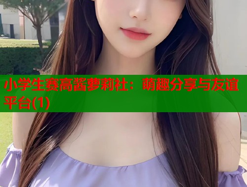 小学生赛高酱萝莉社：萌趣分享与友谊平台(1)  第1张
